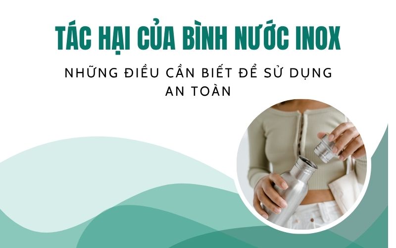 Tác hại của bình nước inox: Những điều cần biết để sử dụng an toàn